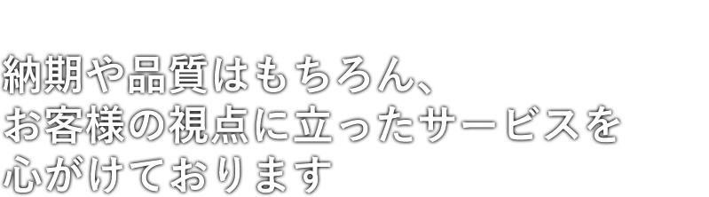 納期や品質はもちろん、お客様の視点に立ったサービスを心がけております